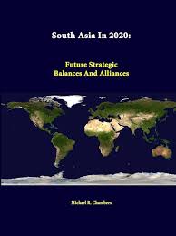 SOUTH ASIA IN 2020: FUTURE STRATEGIC BALANCES AND ALLIANCES