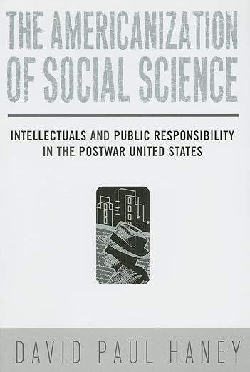 The Americanization of Social Science: Intellectuals and Public Responsibility in the Postwar United States