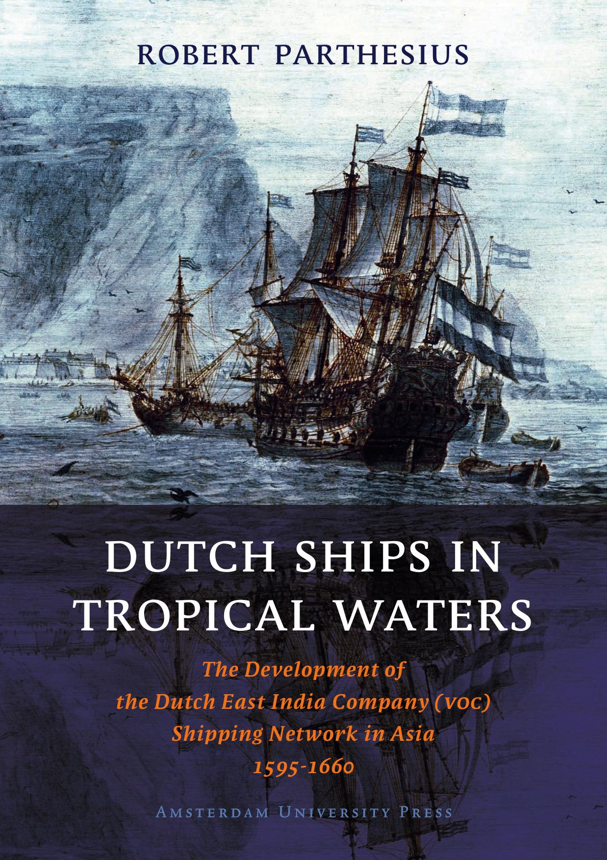 Dutch Ships in Tropical Waters The Development of the Dutch East India Company (VOC) Shipping Network in Asia 1595-1660 by Robert Parthesius