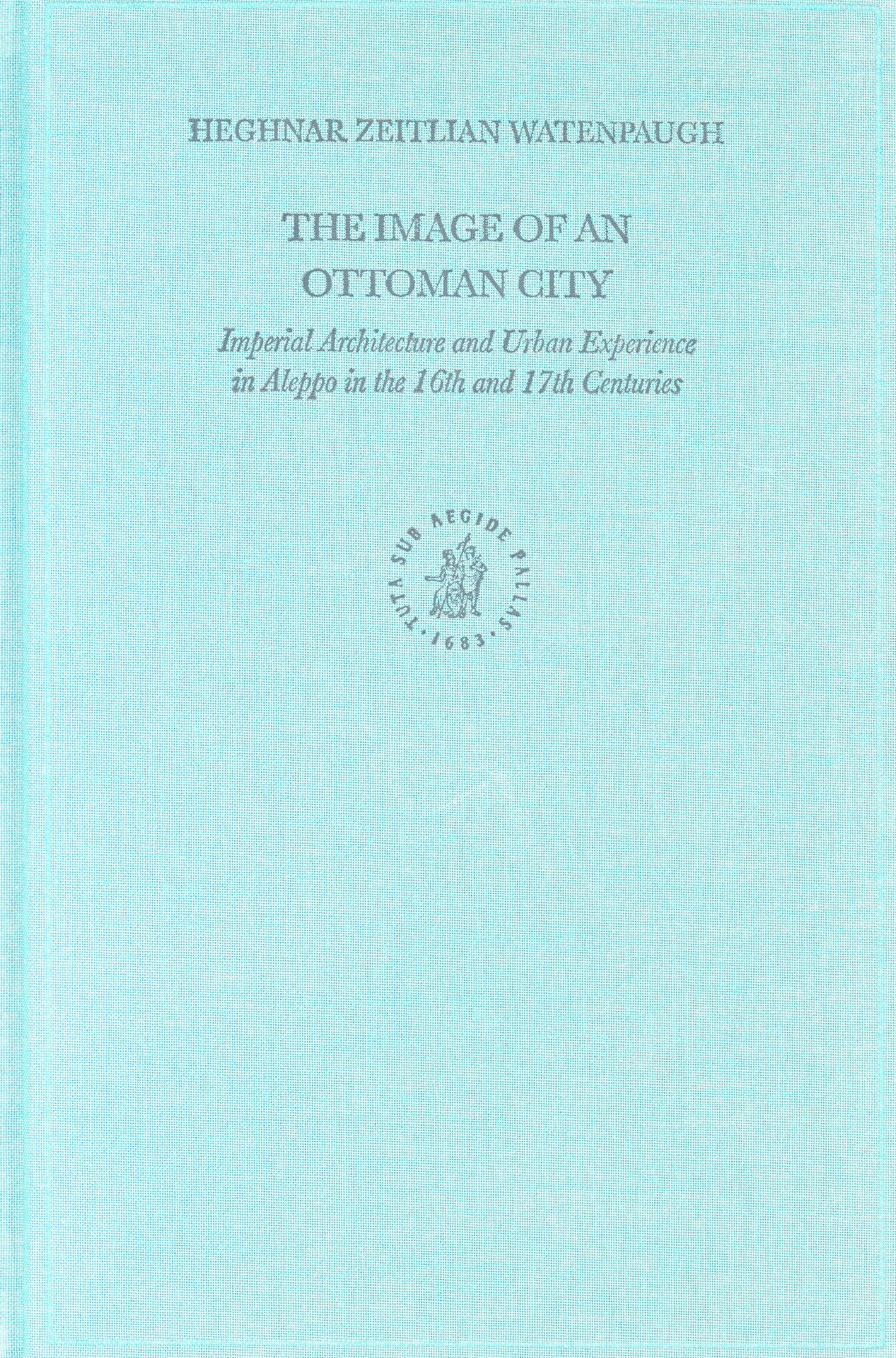 The Image of an Ottoman City: Imperial Architecture and Urban Experience in Aleppo in the 16th and 17th Centuries