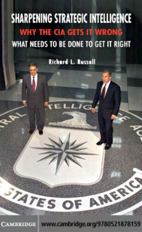 Sharpening Strategic Intelligence: Why the CIA Gets It Wrong, and What Needs to Be Done to Get It Right